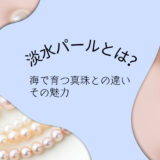 淡水パールとは？その魅力と海で育つ真珠との違い